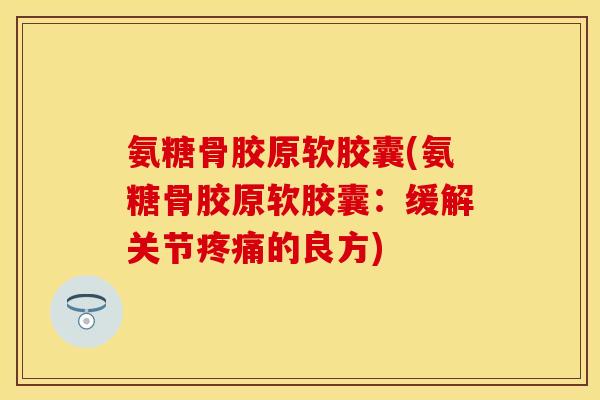 氨糖骨胶原软胶囊(氨糖骨胶原软胶囊：缓解关节疼痛的良方)