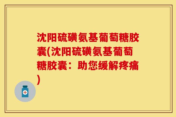 沈阳硫磺氨基葡萄糖胶囊(沈阳硫磺氨基葡萄糖胶囊：助您缓解疼痛)