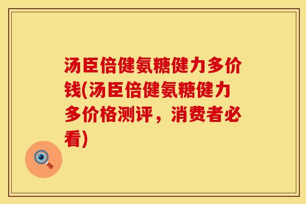 汤臣倍健氨糖健力多价钱(汤臣倍健氨糖健力多价格测评，消费者必看)