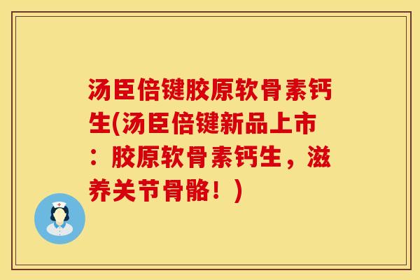 汤臣倍键胶原软骨素钙生(汤臣倍键新品上市：胶原软骨素钙生，滋养关节骨骼！)