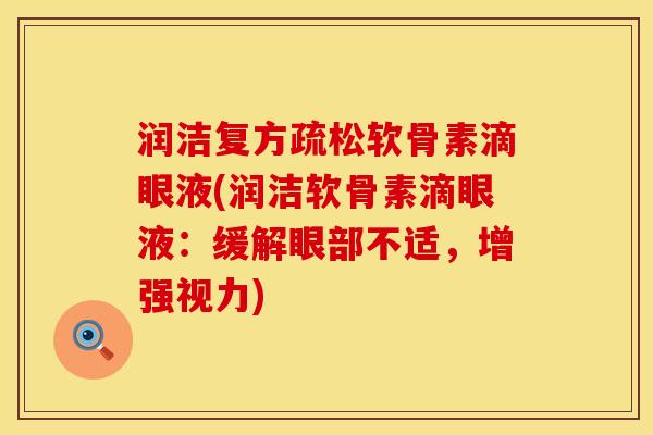 润洁复方疏松软骨素滴眼液(润洁软骨素滴眼液：缓解眼部不适，增强视力)
