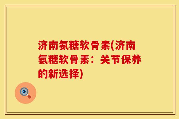 济南氨糖软骨素(济南氨糖软骨素：关节保养的新选择)