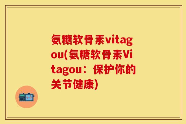 氨糖软骨素vitagou(氨糖软骨素Vitagou：保护你的关节健康)