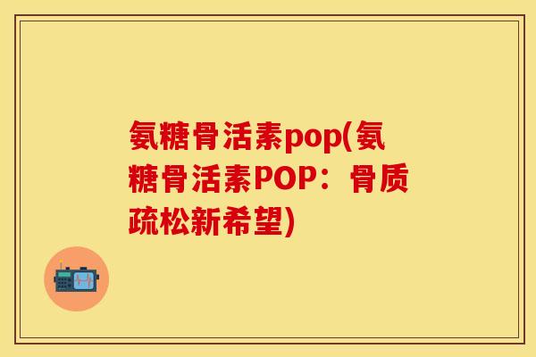 氨糖骨活素pop(氨糖骨活素POP:骨质疏松新希望)