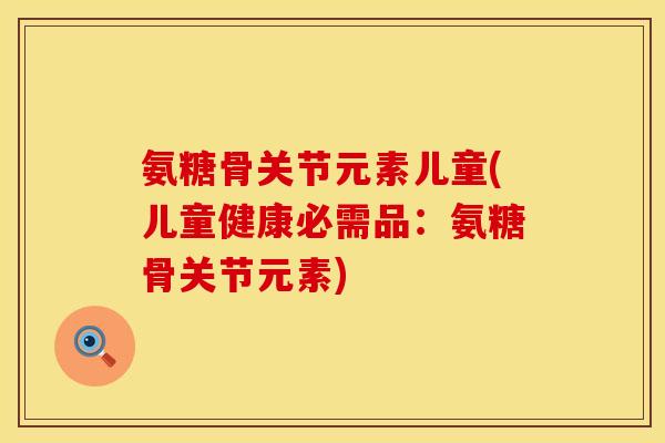 氨糖骨关节元素儿童(儿童健康必需品：氨糖骨关节元素)