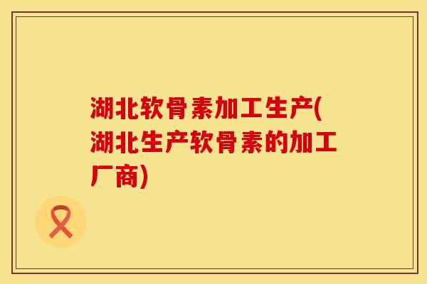 湖北软骨素加工生产(湖北生产软骨素的加工厂商)