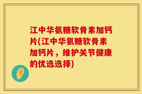 江中华氨糖软骨素加钙片(江中华氨糖软骨素加钙片，维护关节健康的优选选择)