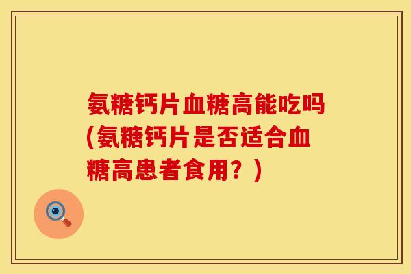 氨糖钙片血糖高能吃吗(氨糖钙片是否适合血糖高患者食用？)