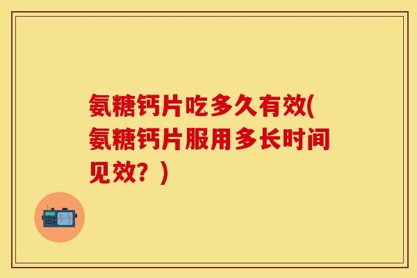 氨糖钙片吃多久有效(氨糖钙片服用多长时间见效？)