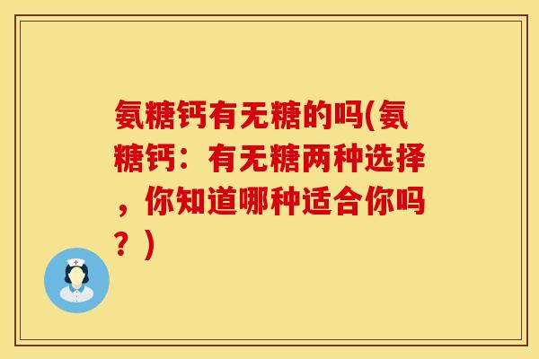 氨糖钙有无糖的吗(氨糖钙：有无糖两种选择，你知道哪种适合你吗？)