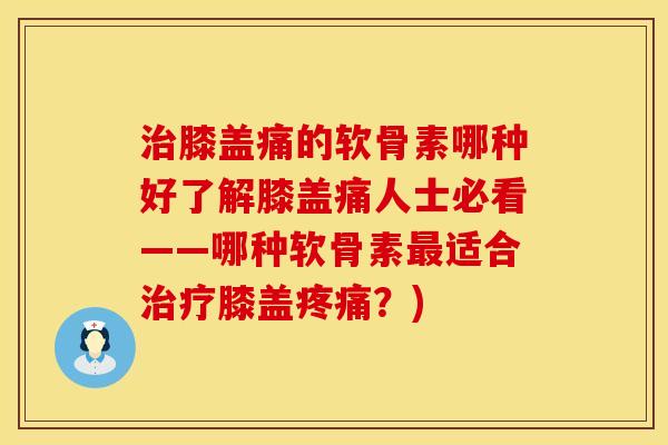 治膝盖痛的软骨素哪种好了解膝盖痛人士必看——哪种软骨素最适合治疗膝盖疼痛?)