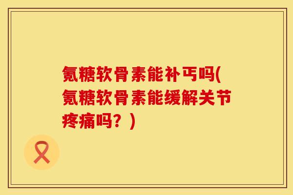 氪糖软骨素能补丐吗(氪糖软骨素能缓解关节疼痛吗？)