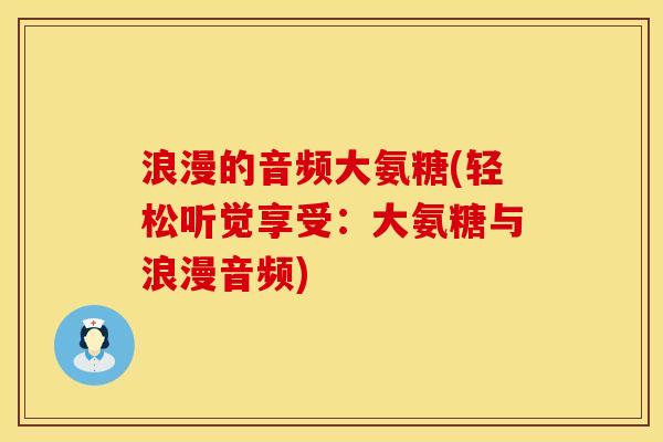 浪漫的音频大氨糖(轻松听觉享受：大氨糖与浪漫音频)