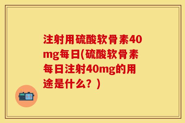 注射用硫酸软骨素40mg每日(硫酸软骨素每日注射40mg的用途是什么？)