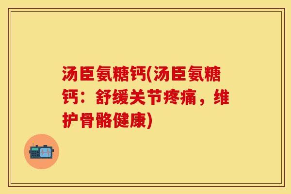 汤臣氨糖钙(汤臣氨糖钙:舒缓关节,维护骨骼健康) 汤臣氨糖钙(汤臣氨糖钙:舒缓关节,维护骨骼健康)