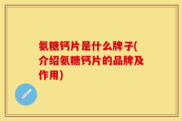 氨糖钙片是什么牌子(介绍氨糖钙片的品牌及作用) 氨糖钙片是什么牌子(介绍氨糖钙片的品牌及作用)