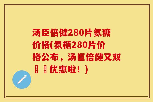 汤臣倍健280片氨糖价格(氨糖280片价格公布，汤臣倍健又双叒叕优惠啦！)