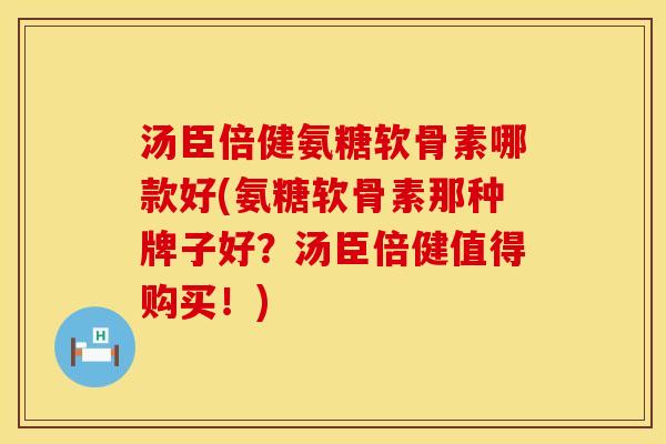 汤臣倍健氨糖软骨素哪款好(氨糖软骨素那种牌子好？汤臣倍健值得购买！)