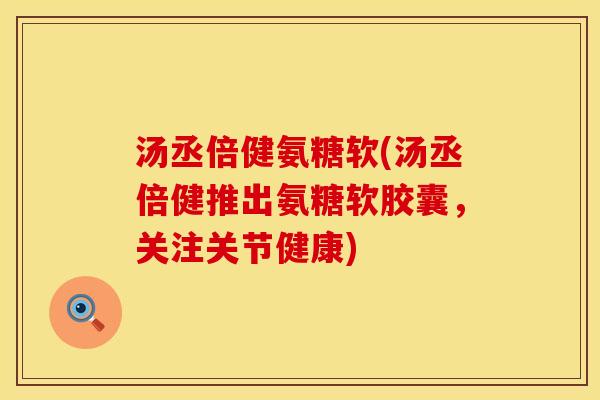 汤丞倍健氨糖软(汤丞倍健推出氨糖软胶囊,关注关节健康) 汤丞倍健氨糖软(汤丞倍健推出氨糖软胶囊,关注关节健康)
