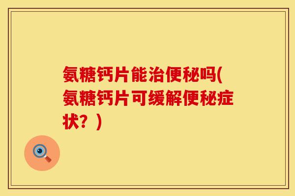 氨糖钙片能治便秘吗(氨糖钙片可缓解便秘症状？)