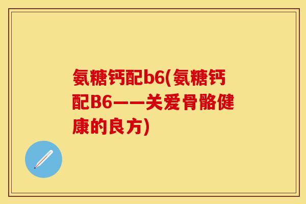 氨糖钙配b6(氨糖钙配B6——关爱骨骼健康的良方)
