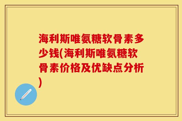 海利斯唯氨糖软骨素多少钱(海利斯唯氨糖软骨素价格及优缺点分析)