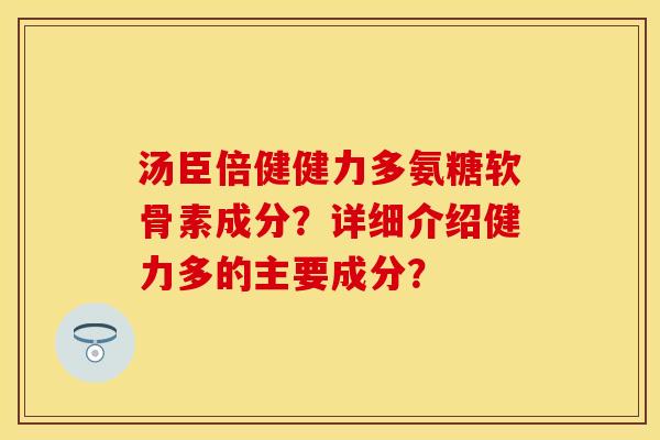 汤臣倍健健力多氨糖软骨素成分？详细介绍健力多的主要成分？