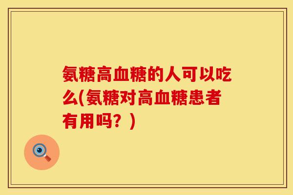 氨糖高的人可以吃么(氨糖对高患者有用吗?) 氨糖高的人可以吃么(氨糖对高患者有用吗?)