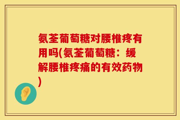 氨荃葡萄糖对腰椎疼有用吗(氨荃葡萄糖：缓解腰椎疼痛的有效药物)