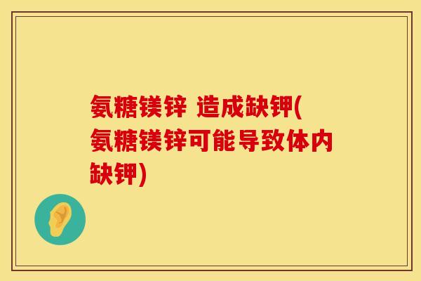 氨糖镁锌 造成缺钾(氨糖镁锌可能导致体内缺钾)