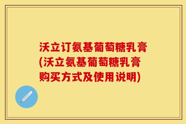 沃立订氨基葡萄糖乳膏(沃立氨基葡萄糖乳膏购买方式及使用说明)