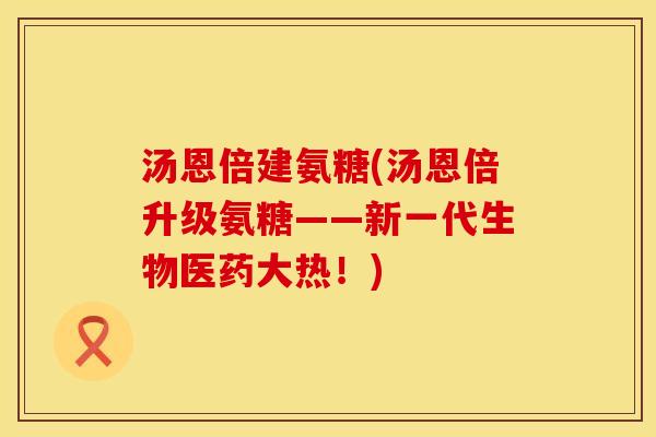 汤恩倍建氨糖(汤恩倍升级氨糖——新一代生物医药大热！)