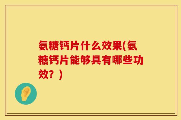氨糖钙片什么效果(氨糖钙片能够具有哪些功效？)