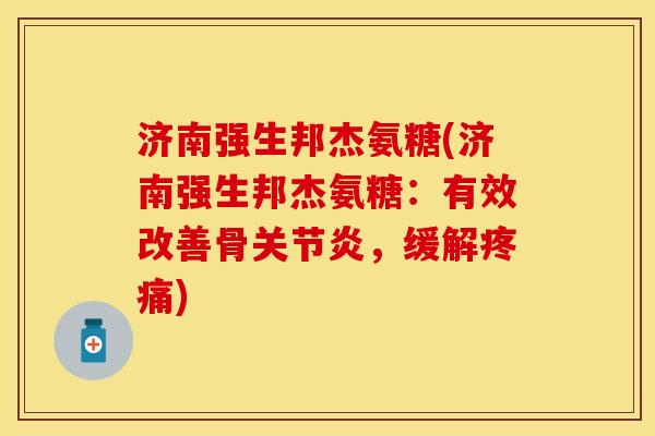 济南强生邦杰氨糖(济南强生邦杰氨糖：有效改善骨关节炎，缓解疼痛)