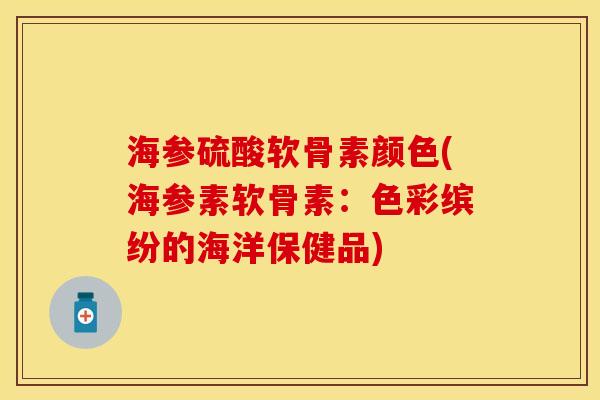 海参硫酸软骨素颜色(海参素软骨素:色彩缤纷的海洋保健品) 海参硫酸软骨素颜色(海参素软骨素:色彩缤纷的海洋保健品)