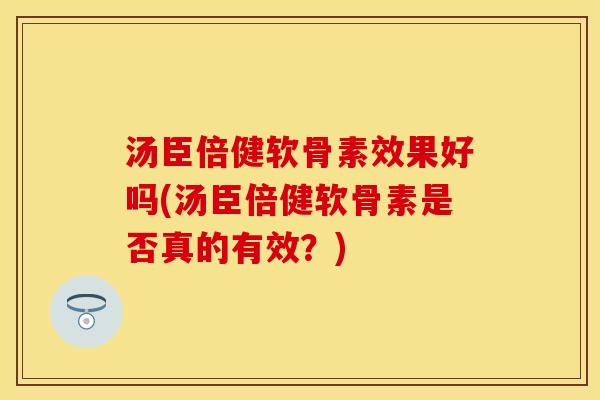 汤臣倍健软骨素效果好吗(汤臣倍健软骨素是否真的有效？)