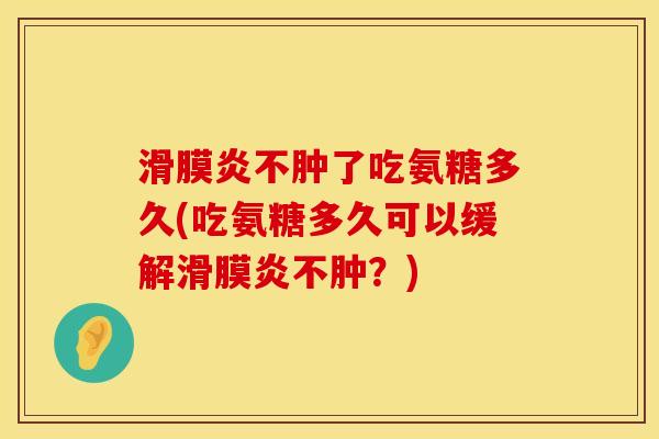 不肿了吃氨糖多久(吃氨糖多久可以缓解不肿?) 不肿了吃氨糖多久(吃氨糖多久可以缓解不肿?)