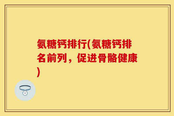 氨糖钙排行(氨糖钙排名前列,促进骨骼健康)