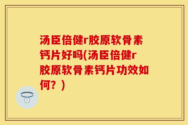 汤臣倍健r胶原软骨素钙片好吗(汤臣倍健r胶原软骨素钙片功效如何？)