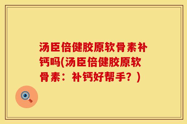 汤臣倍健胶原软骨素补钙吗(汤臣倍健胶原软骨素：补钙好帮手？)