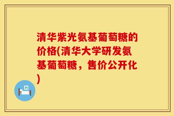 清华紫光氨基葡萄糖的价格(清华大学研发氨基葡萄糖，售价公开化)