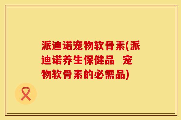 派迪诺宠物软骨素(派迪诺养生保健品  宠物软骨素的必需品)