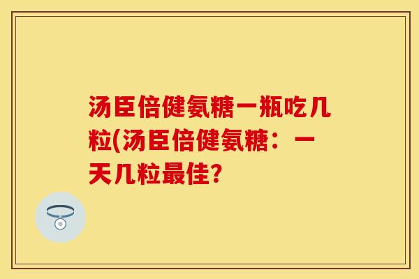 汤臣倍健氨糖一瓶吃几粒(汤臣倍健氨糖：一天几粒最佳？