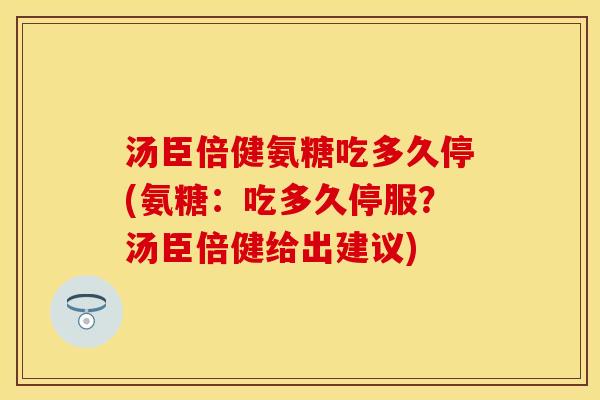 汤臣倍健氨糖吃多久停(氨糖：吃多久停服？汤臣倍健给出建议)