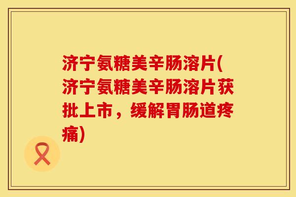 济宁氨糖美辛肠溶片(济宁氨糖美辛肠溶片获批上市，缓解胃肠道疼痛)