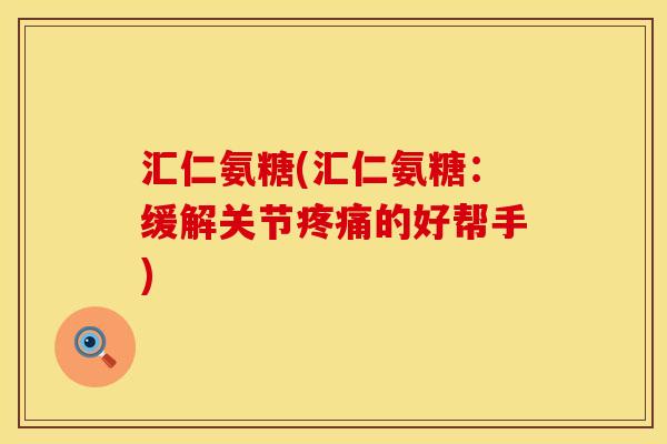 汇仁氨糖(汇仁氨糖：缓解关节疼痛的好帮手)
