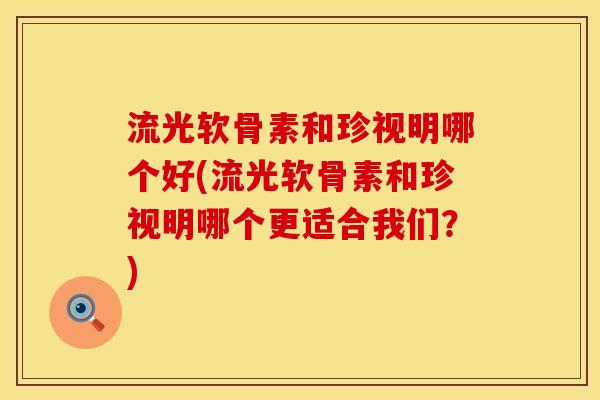 流光软骨素和珍视明哪个好(流光软骨素和珍视明哪个更适合我们？)