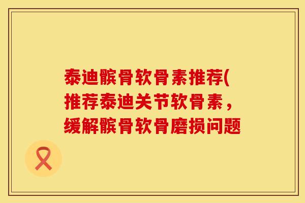 泰迪髌骨软骨素推荐(推荐泰迪关节软骨素，缓解髌骨软骨磨损问题