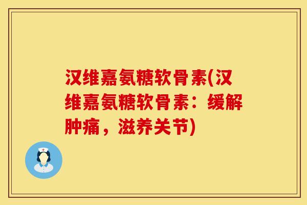 汉维嘉氨糖软骨素(汉维嘉氨糖软骨素:缓解肿痛,滋养关节)