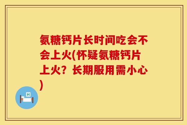 氨糖钙片长时间吃会不会上火(怀疑氨糖钙片上火?长期服用需小心) 氨糖钙片长时间吃会不会上火(怀疑氨糖钙片上火?长期服用需小心)